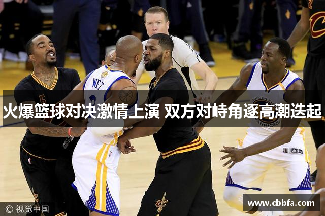 火爆篮球对决激情上演 双方对峙角逐高潮迭起