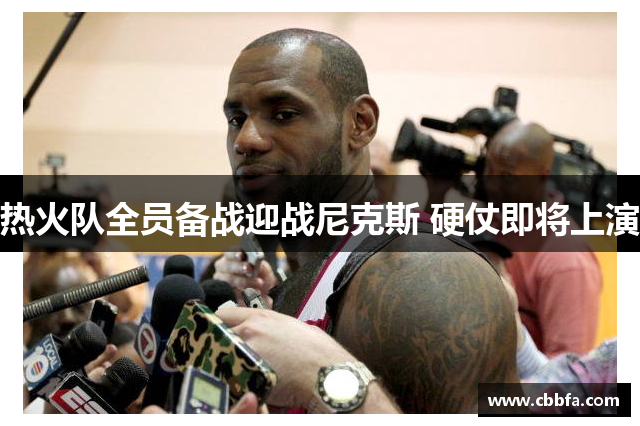 热火队全员备战迎战尼克斯 硬仗即将上演