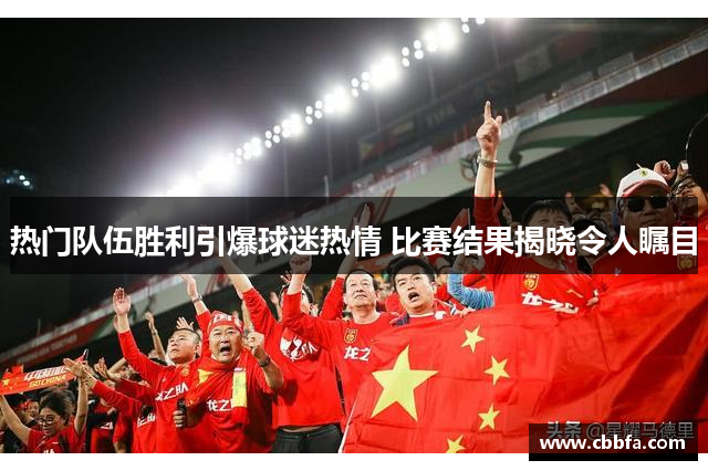 热门队伍胜利引爆球迷热情 比赛结果揭晓令人瞩目