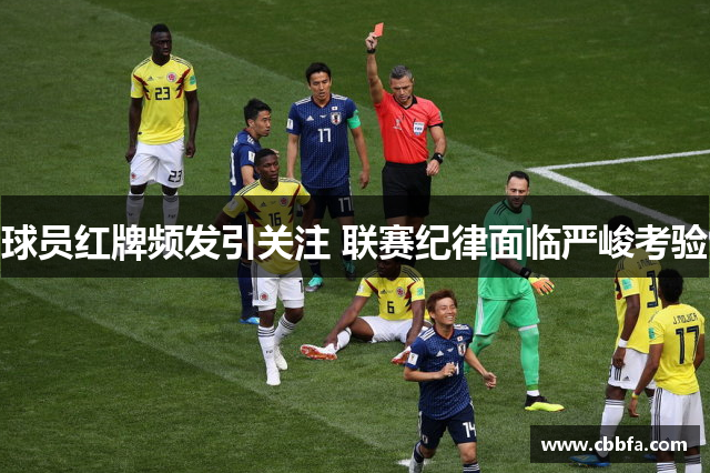 球员红牌频发引关注 联赛纪律面临严峻考验