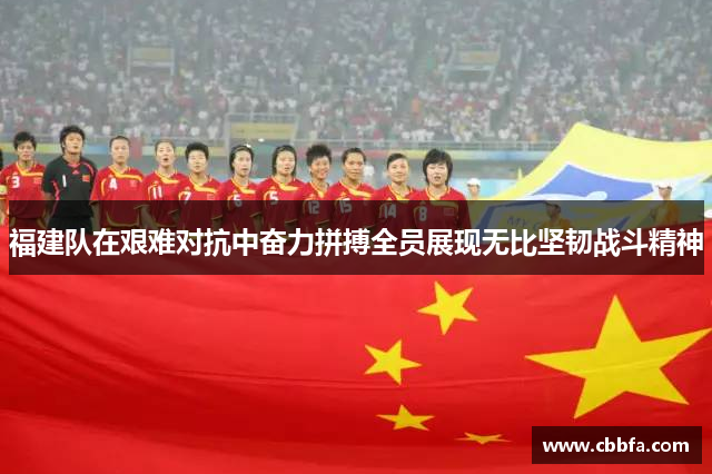 福建队在艰难对抗中奋力拼搏全员展现无比坚韧战斗精神