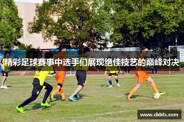 精彩足球赛事中选手们展现绝佳技艺的巅峰对决