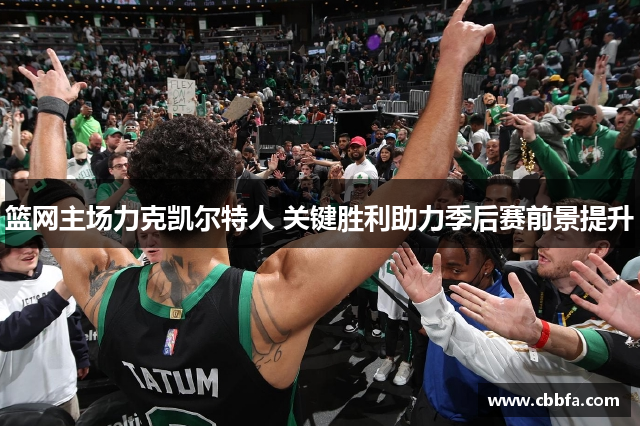 篮网主场力克凯尔特人 关键胜利助力季后赛前景提升