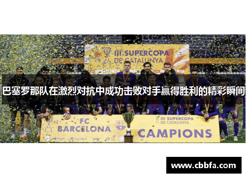 巴塞罗那队在激烈对抗中成功击败对手赢得胜利的精彩瞬间