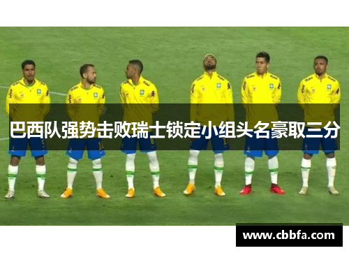 巴西队强势击败瑞士锁定小组头名豪取三分