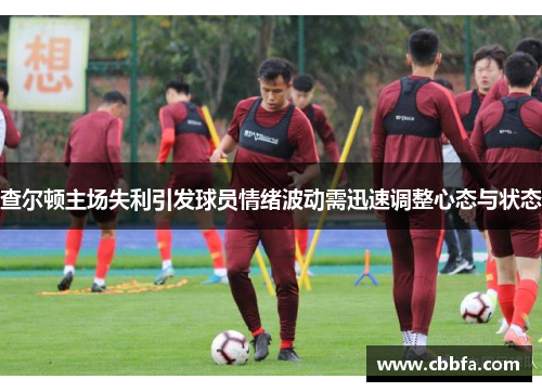 查尔顿主场失利引发球员情绪波动需迅速调整心态与状态