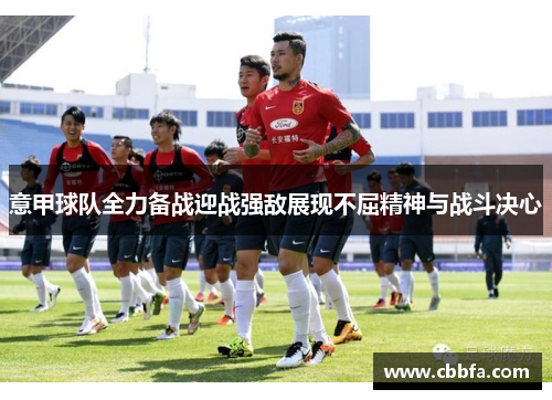 意甲球队全力备战迎战强敌展现不屈精神与战斗决心