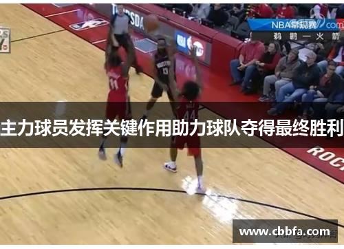 主力球员发挥关键作用助力球队夺得最终胜利