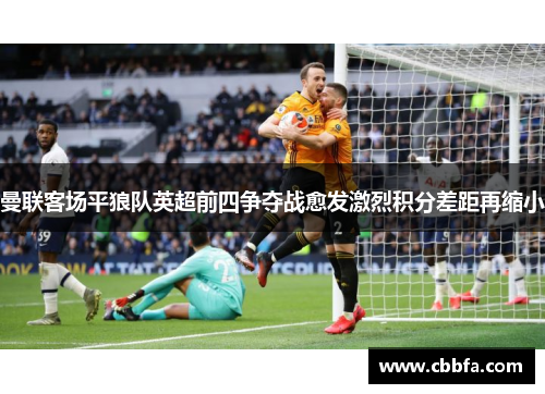 曼联客场平狼队英超前四争夺战愈发激烈积分差距再缩小