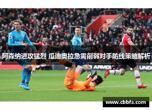 阿森纳进攻猛烈 瓜迪奥拉急需削弱对手防线策略解析
