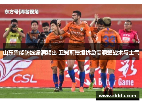 山东鲁能防线漏洞频出 卫冕前景堪忧急需调整战术与士气