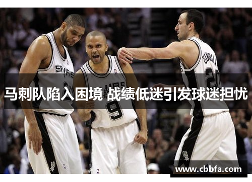 马刺队陷入困境 战绩低迷引发球迷担忧