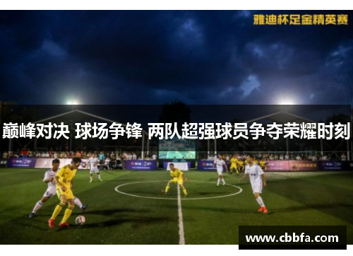 巅峰对决 球场争锋 两队超强球员争夺荣耀时刻