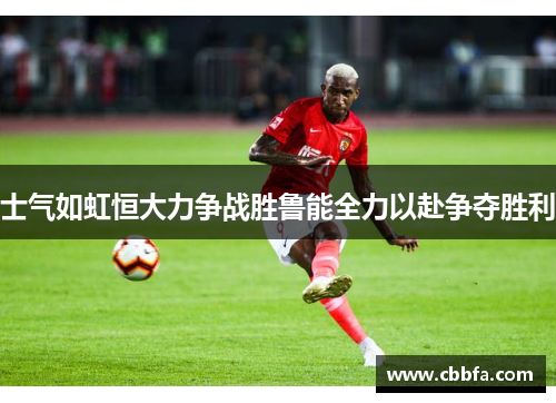 士气如虹恒大力争战胜鲁能全力以赴争夺胜利