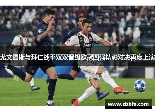 尤文图斯与拜仁战平双双晋级欧冠四强精彩对决再度上演