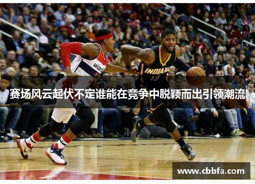 赛场风云起伏不定谁能在竞争中脱颖而出引领潮流
