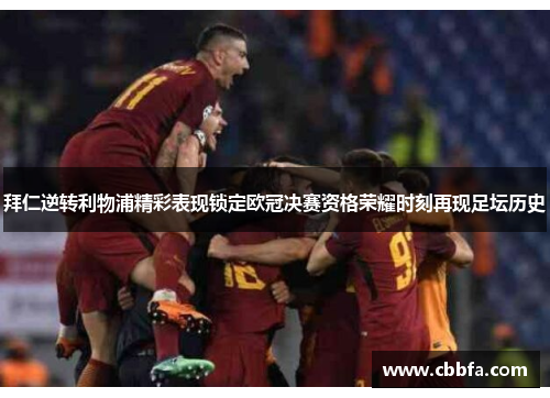 拜仁逆转利物浦精彩表现锁定欧冠决赛资格荣耀时刻再现足坛历史