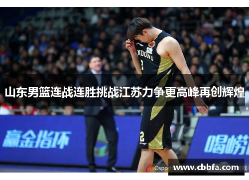 山东男篮连战连胜挑战江苏力争更高峰再创辉煌