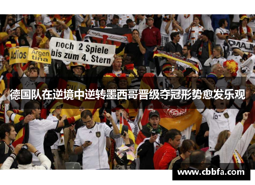 德国队在逆境中逆转墨西哥晋级夺冠形势愈发乐观