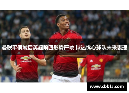 曼联平侯城后英超前四形势严峻 球迷忧心球队未来表现