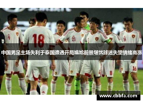 中国男足主场失利于泰国遭遇开局尴尬前景堪忧球迷失望情绪高涨