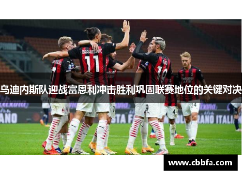 乌迪内斯队迎战富恩利冲击胜利巩固联赛地位的关键对决