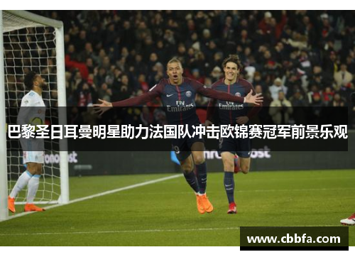 巴黎圣日耳曼明星助力法国队冲击欧锦赛冠军前景乐观
