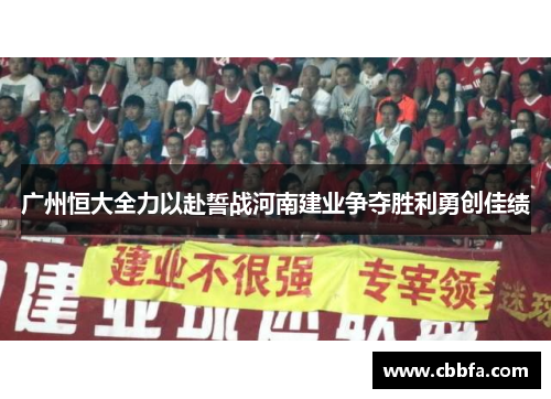 广州恒大全力以赴誓战河南建业争夺胜利勇创佳绩