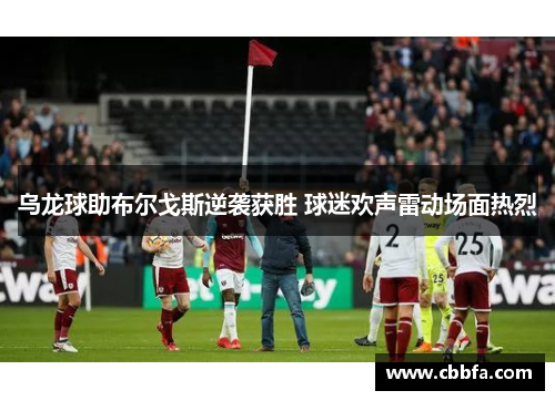 乌龙球助布尔戈斯逆袭获胜 球迷欢声雷动场面热烈
