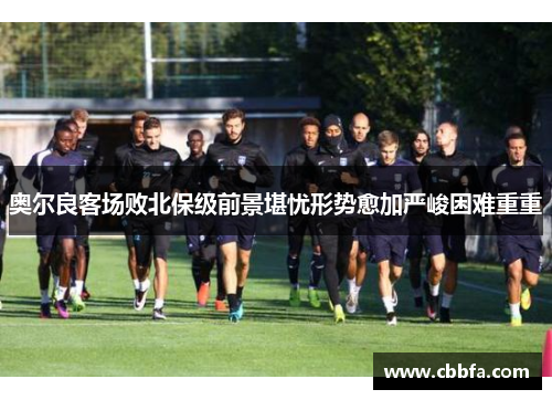 奥尔良客场败北保级前景堪忧形势愈加严峻困难重重