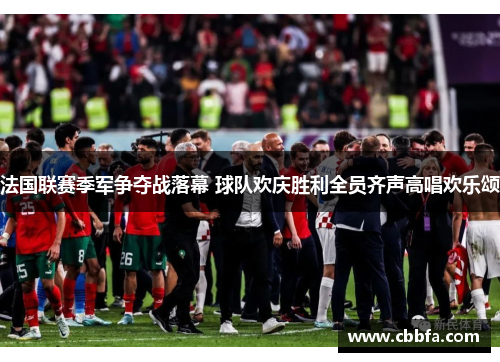 法国联赛季军争夺战落幕 球队欢庆胜利全员齐声高唱欢乐颂