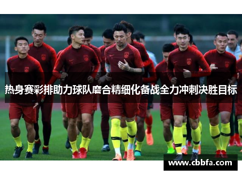热身赛彩排助力球队磨合精细化备战全力冲刺决胜目标