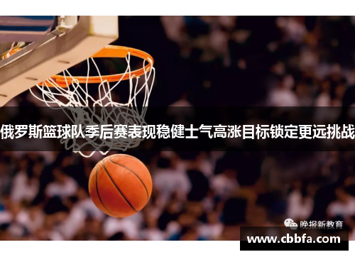 俄罗斯篮球队季后赛表现稳健士气高涨目标锁定更远挑战