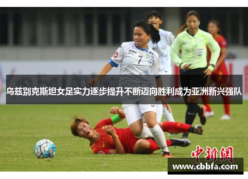 乌兹别克斯坦女足实力逐步提升不断迈向胜利成为亚洲新兴强队