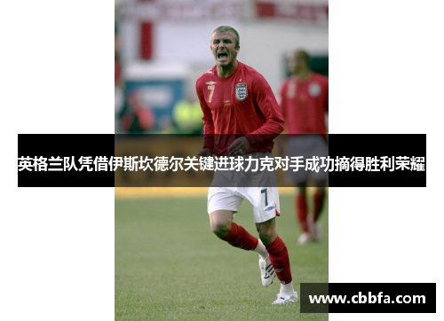 英格兰队凭借伊斯坎德尔关键进球力克对手成功摘得胜利荣耀