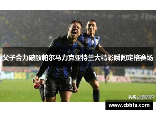 父子合力破敌帕尔马力克亚特兰大精彩瞬间定格赛场